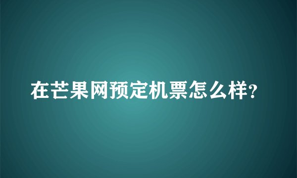 在芒果网预定机票怎么样？