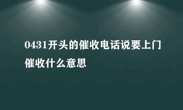 0431开头的催收电话说要上门催收什么意思