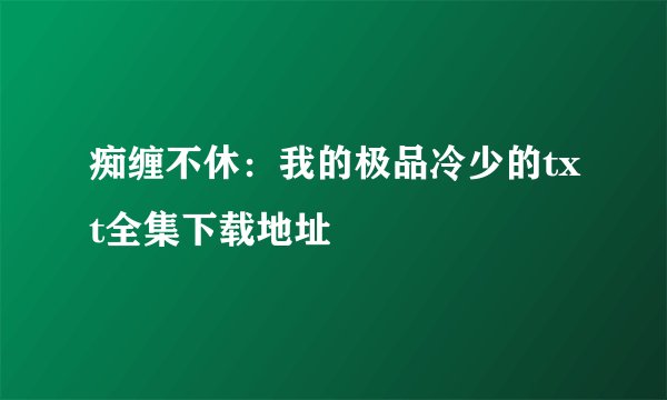 痴缠不休：我的极品冷少的txt全集下载地址