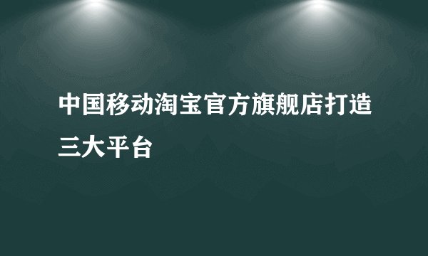中国移动淘宝官方旗舰店打造三大平台