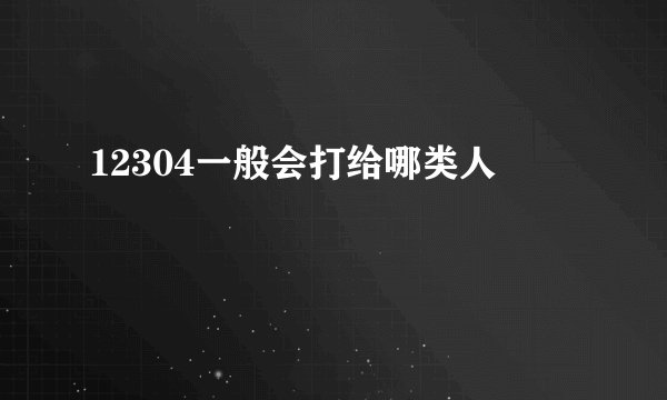 12304一般会打给哪类人