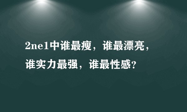 2ne1中谁最瘦，谁最漂亮，谁实力最强，谁最性感？