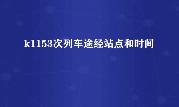 k1153次列车途经站点和时间