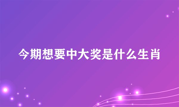 今期想要中大奖是什么生肖
