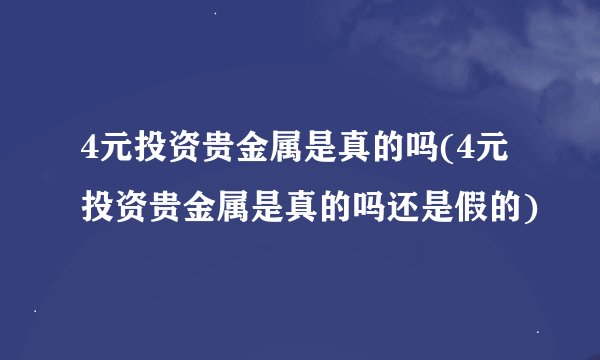4元投资贵金属是真的吗(4元投资贵金属是真的吗还是假的)