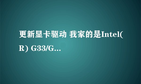 更新显卡驱动 我家的是Intel(R) G33/G31 这个显卡有用吗 帮忙找下下载地址