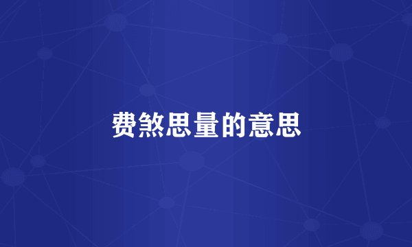 费煞思量的意思
