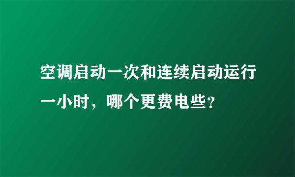 空调启动一次和连续启动运行一小时,哪个更费电些?