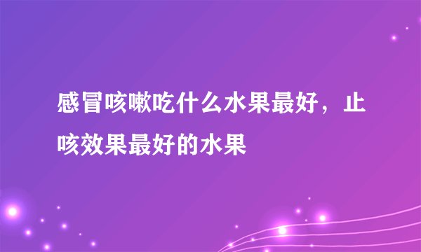 感冒咳嗽吃什么水果最好，止咳效果最好的水果