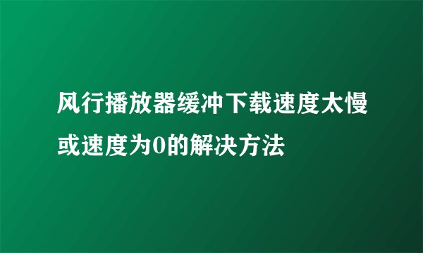 风行播放器缓冲下载速度太慢或速度为0的解决方法
