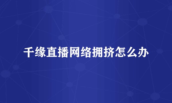 千缘直播网络拥挤怎么办