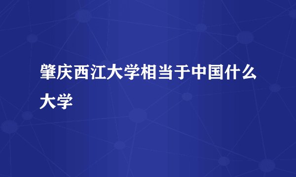 肇庆西江大学相当于中国什么大学