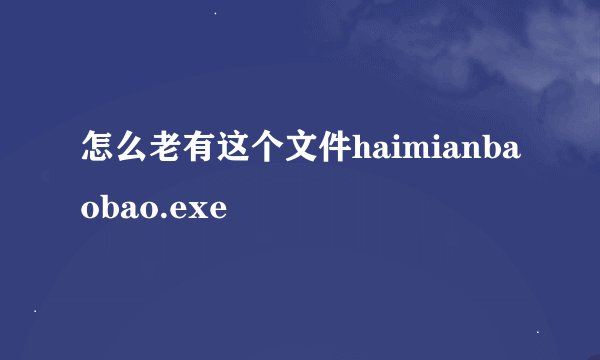 怎么老有这个文件haimianbaobao.exe