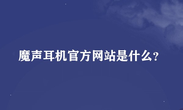 魔声耳机官方网站是什么？