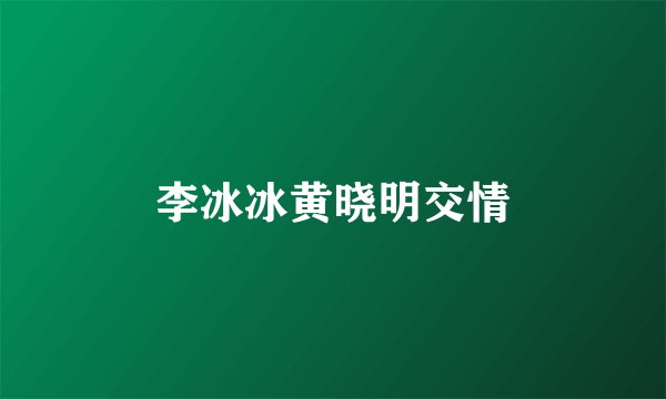 李冰冰黄晓明交情