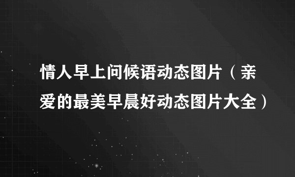 情人早上问候语动态图片(亲爱的最美早晨好动态图片大全)
