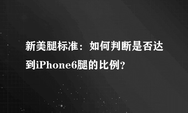 新美腿标准：如何判断是否达到iPhone6腿的比例？