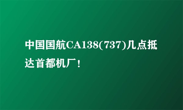 中国国航CA138(737)几点抵达首都机厂!