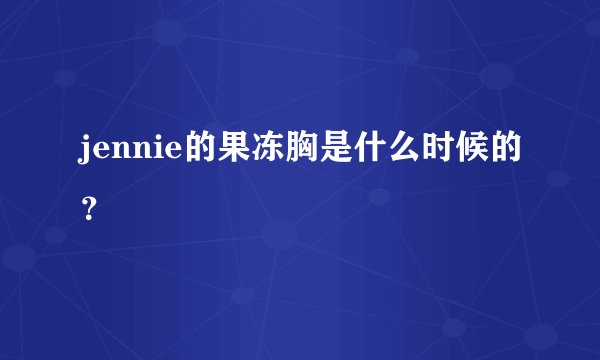jennie的果冻胸是什么时候的？
