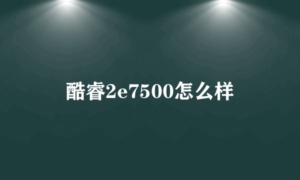 酷睿2e7500怎么样