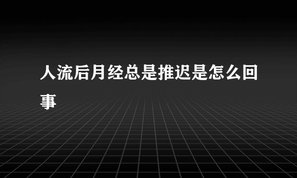 人流后月经总是推迟是怎么回事
