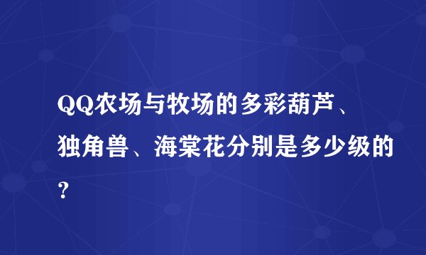QQ农场与牧场的多彩葫芦、独角兽、海棠花分别是多少级的？