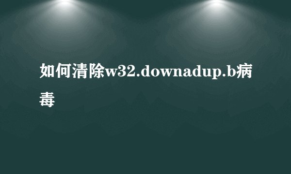 如何清除w32.downadup.b病毒