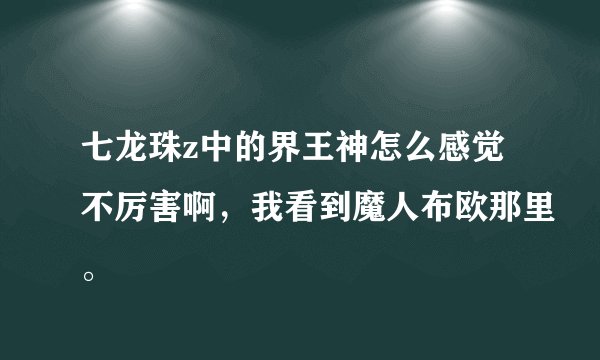 七龙珠z中的界王神怎么感觉不厉害啊，我看到魔人布欧那里。