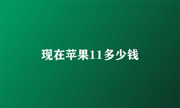现在苹果11多少钱