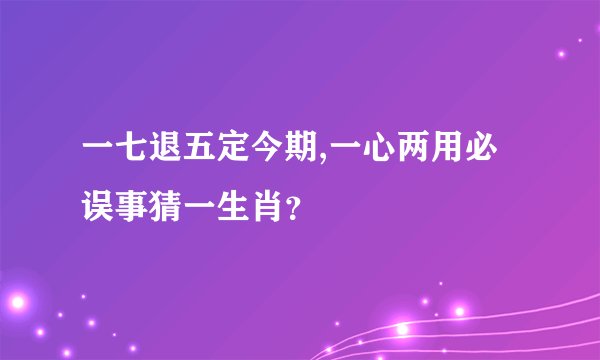 一七退五定今期,一心两用必误事猜一生肖？