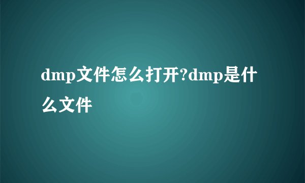 dmp文件怎么打开?dmp是什么文件