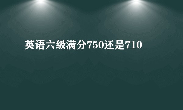 英语六级满分750还是710