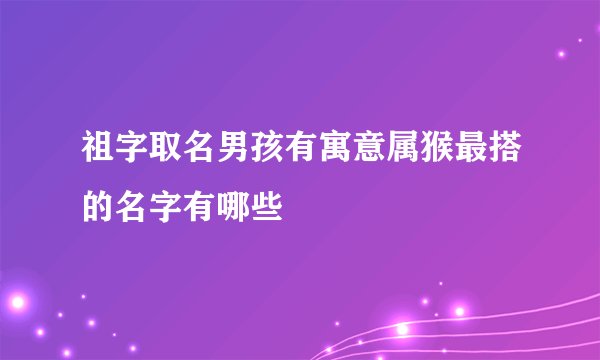 祖字取名男孩有寓意属猴最搭的名字有哪些