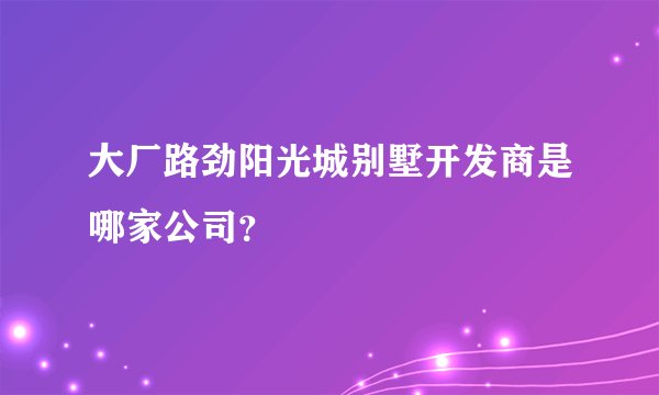 大厂路劲阳光城别墅开发商是哪家公司？