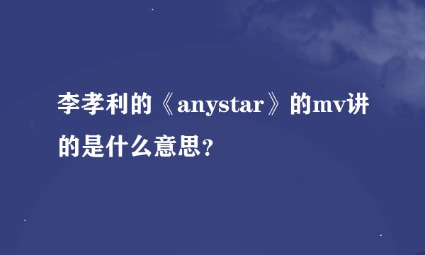李孝利的《anystar》的mv讲的是什么意思？