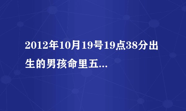 2012年10月19号19点38分出生的男孩命里五行缺什么