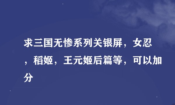 求三国无惨系列关银屏，女忍，稻姬，王元姬后篇等，可以加分