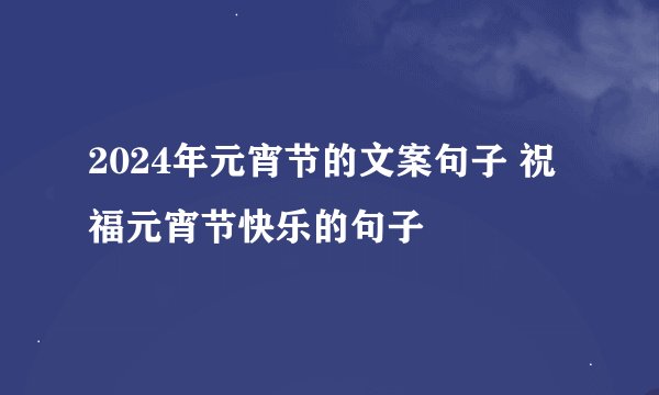 2024年元宵节的文案句子 祝福元宵节快乐的句子