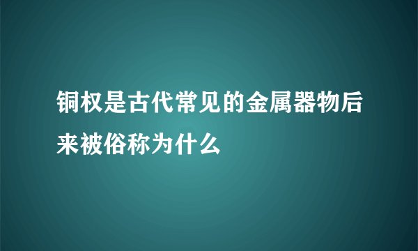 铜权是古代常见的金属器物后来被俗称为什么