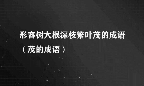 形容树大根深枝繁叶茂的成语（茂的成语）