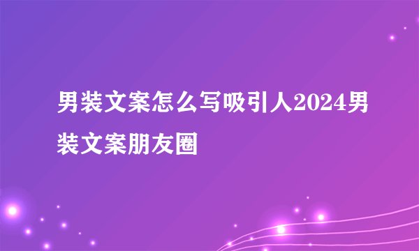 男装文案怎么写吸引人2024男装文案朋友圈