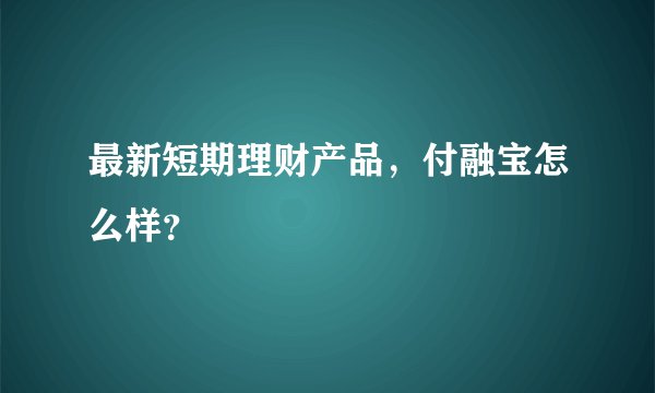 最新短期理财产品,付融宝怎么样?