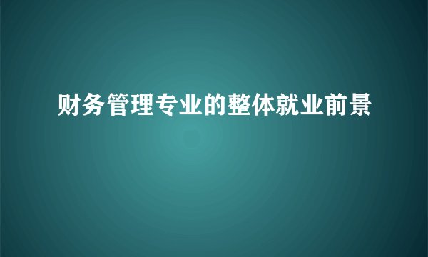 财务管理专业的整体就业前景