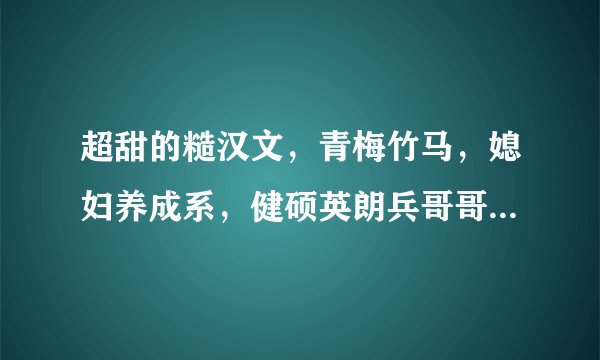 超甜的糙汉文，青梅竹马，媳妇养成系，健硕英朗兵哥哥与邻家小妹妹