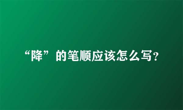 “降”的笔顺应该怎么写？