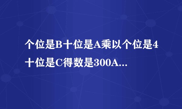 个位是B十位是A乘以个位是4十位是C得数是300ABC各代表什么数？