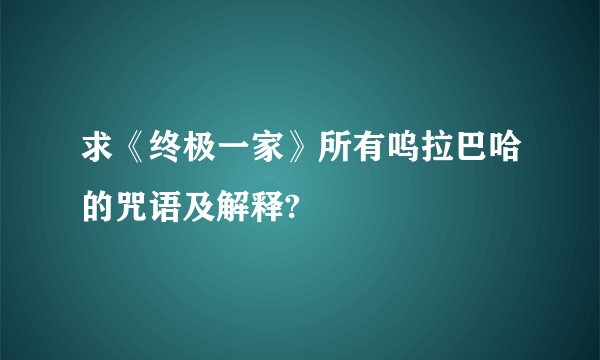 求《终极一家》所有呜拉巴哈的咒语及解释?