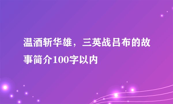 温酒斩华雄，三英战吕布的故事简介100字以内