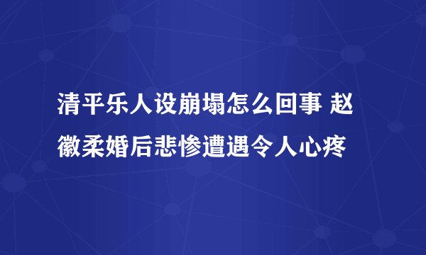 清平乐人设崩塌怎么回事 赵徽柔婚后悲惨遭遇令人心疼