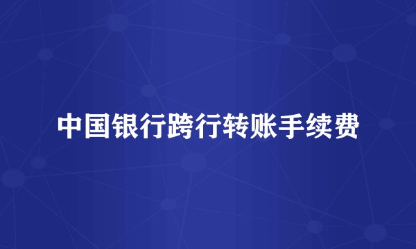 中国银行跨行转账手续费